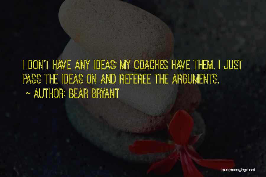 Bear Bryant Quotes: I Don't Have Any Ideas; My Coaches Have Them. I Just Pass The Ideas On And Referee The Arguments.