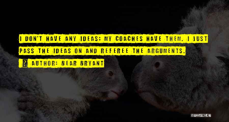 Bear Bryant Quotes: I Don't Have Any Ideas; My Coaches Have Them. I Just Pass The Ideas On And Referee The Arguments.