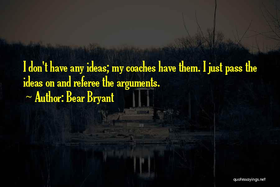 Bear Bryant Quotes: I Don't Have Any Ideas; My Coaches Have Them. I Just Pass The Ideas On And Referee The Arguments.