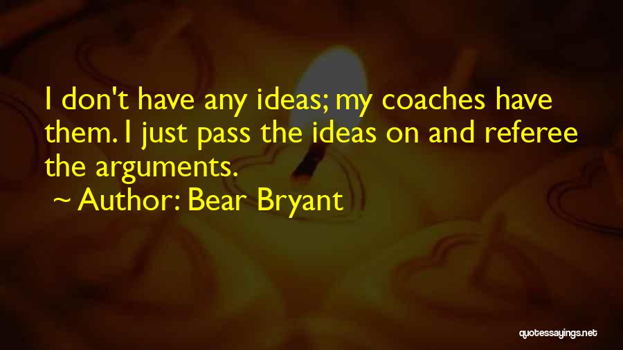 Bear Bryant Quotes: I Don't Have Any Ideas; My Coaches Have Them. I Just Pass The Ideas On And Referee The Arguments.