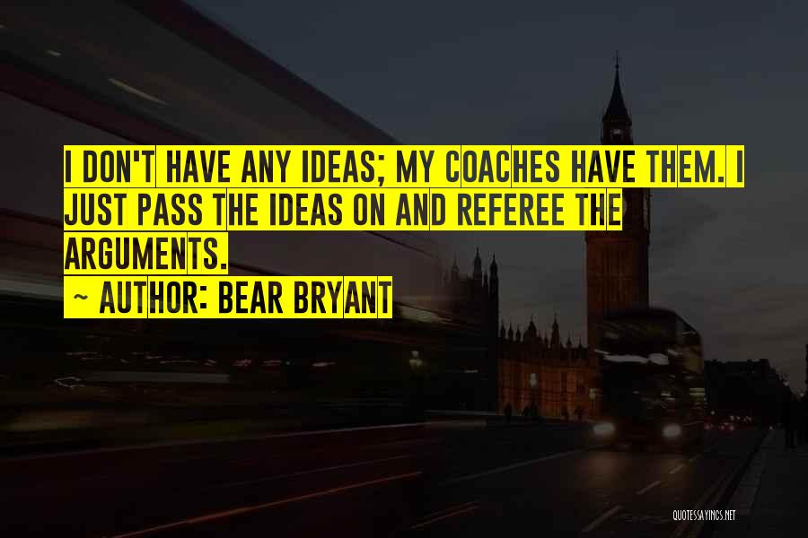 Bear Bryant Quotes: I Don't Have Any Ideas; My Coaches Have Them. I Just Pass The Ideas On And Referee The Arguments.