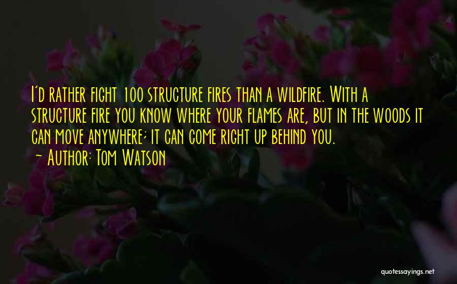 Tom Watson Quotes: I'd Rather Fight 100 Structure Fires Than A Wildfire. With A Structure Fire You Know Where Your Flames Are, But