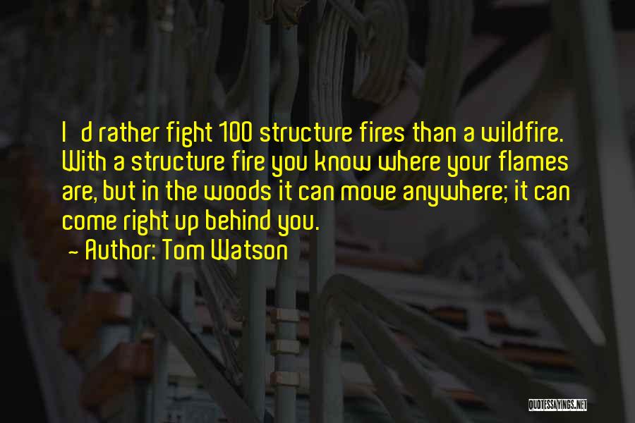 Tom Watson Quotes: I'd Rather Fight 100 Structure Fires Than A Wildfire. With A Structure Fire You Know Where Your Flames Are, But