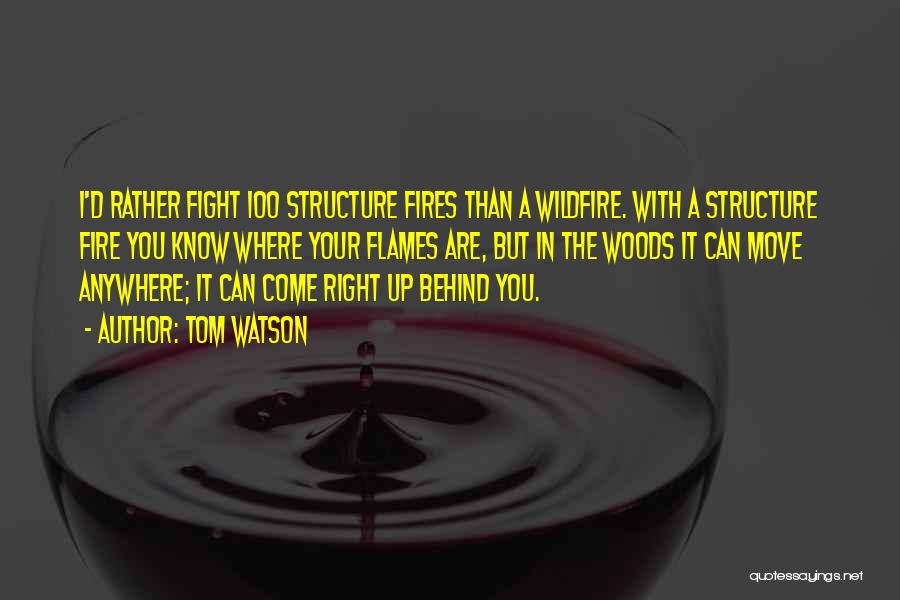 Tom Watson Quotes: I'd Rather Fight 100 Structure Fires Than A Wildfire. With A Structure Fire You Know Where Your Flames Are, But