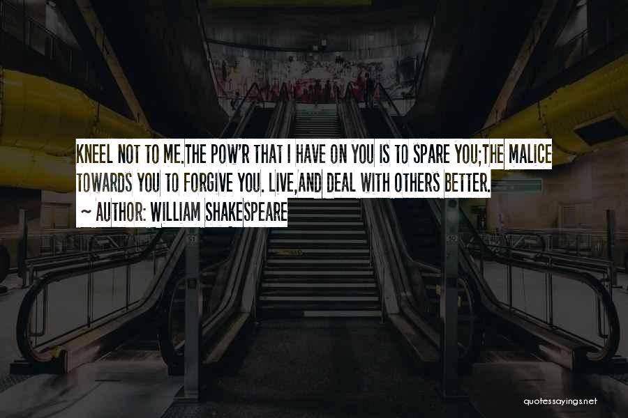 William Shakespeare Quotes: Kneel Not To Me.the Pow'r That I Have On You Is To Spare You;the Malice Towards You To Forgive You.