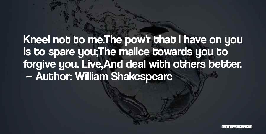 William Shakespeare Quotes: Kneel Not To Me.the Pow'r That I Have On You Is To Spare You;the Malice Towards You To Forgive You.