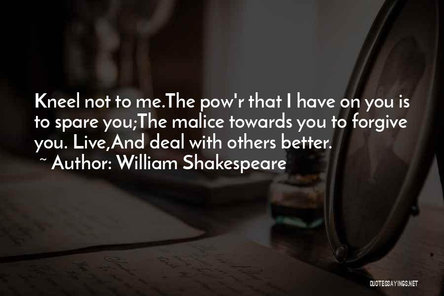 William Shakespeare Quotes: Kneel Not To Me.the Pow'r That I Have On You Is To Spare You;the Malice Towards You To Forgive You.