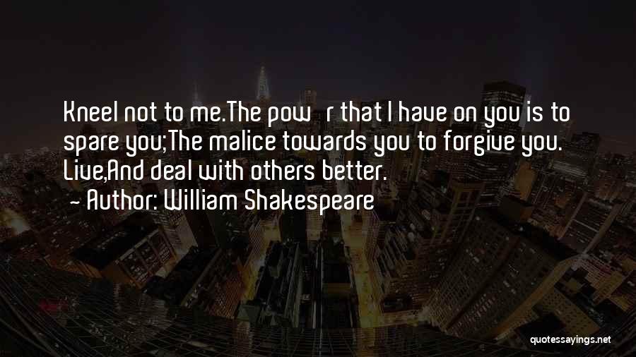 William Shakespeare Quotes: Kneel Not To Me.the Pow'r That I Have On You Is To Spare You;the Malice Towards You To Forgive You.