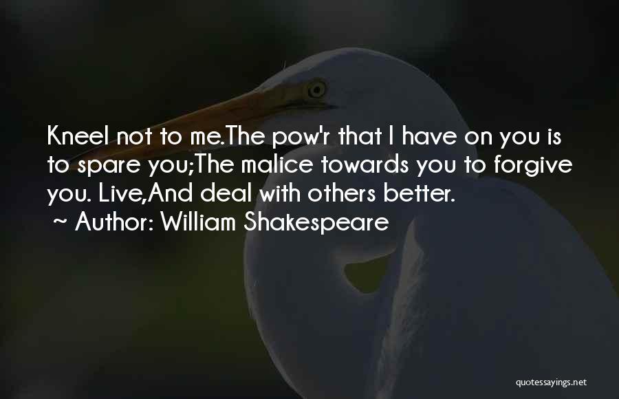 William Shakespeare Quotes: Kneel Not To Me.the Pow'r That I Have On You Is To Spare You;the Malice Towards You To Forgive You.