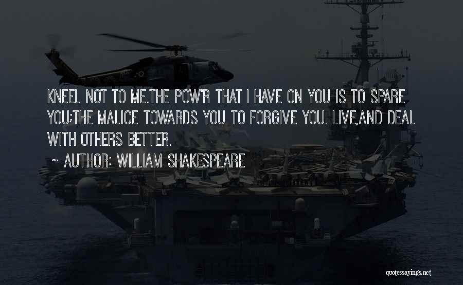 William Shakespeare Quotes: Kneel Not To Me.the Pow'r That I Have On You Is To Spare You;the Malice Towards You To Forgive You.