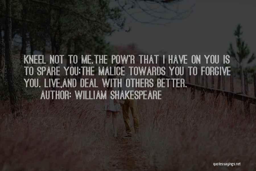 William Shakespeare Quotes: Kneel Not To Me.the Pow'r That I Have On You Is To Spare You;the Malice Towards You To Forgive You.