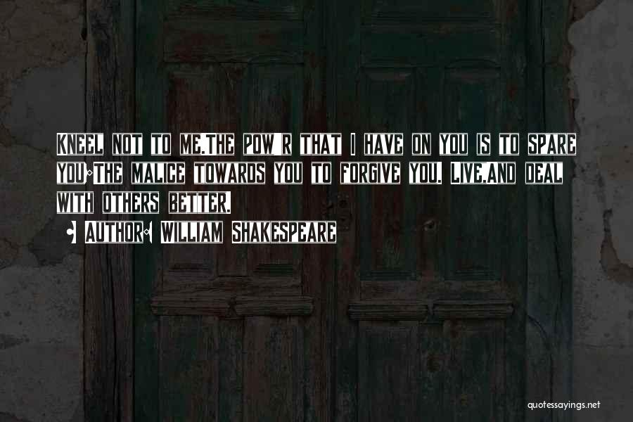 William Shakespeare Quotes: Kneel Not To Me.the Pow'r That I Have On You Is To Spare You;the Malice Towards You To Forgive You.