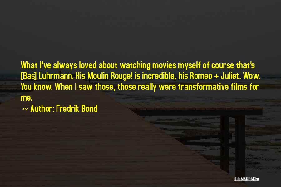 Fredrik Bond Quotes: What I've Always Loved About Watching Movies Myself Of Course That's [bas] Luhrmann. His Moulin Rouge! Is Incredible, His Romeo