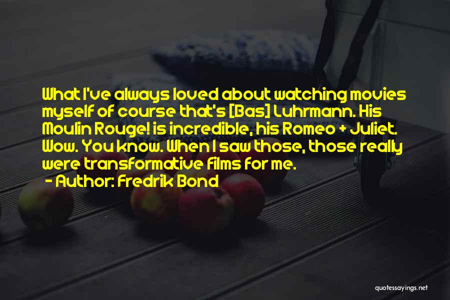 Fredrik Bond Quotes: What I've Always Loved About Watching Movies Myself Of Course That's [bas] Luhrmann. His Moulin Rouge! Is Incredible, His Romeo