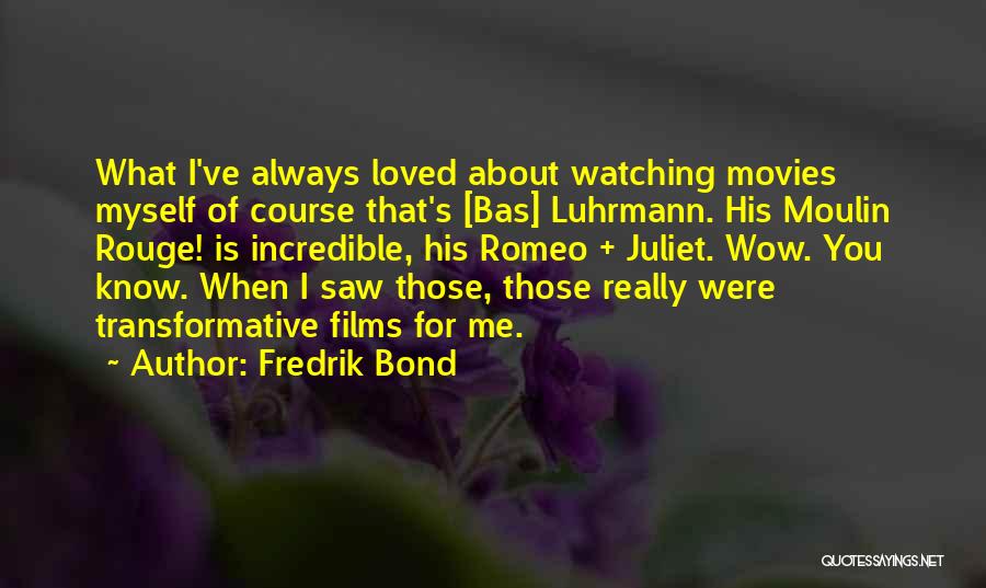 Fredrik Bond Quotes: What I've Always Loved About Watching Movies Myself Of Course That's [bas] Luhrmann. His Moulin Rouge! Is Incredible, His Romeo
