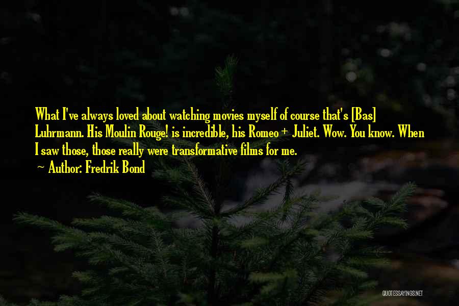 Fredrik Bond Quotes: What I've Always Loved About Watching Movies Myself Of Course That's [bas] Luhrmann. His Moulin Rouge! Is Incredible, His Romeo