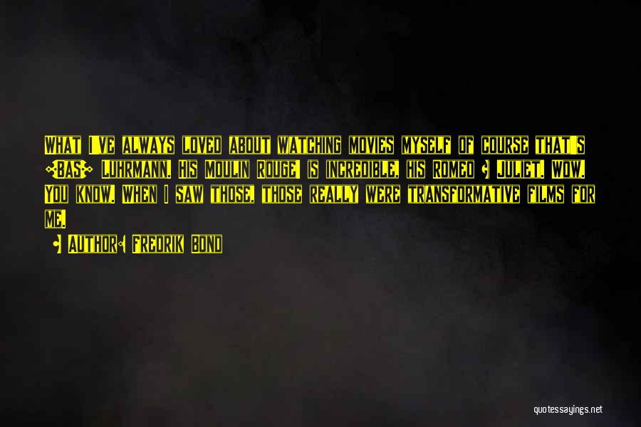 Fredrik Bond Quotes: What I've Always Loved About Watching Movies Myself Of Course That's [bas] Luhrmann. His Moulin Rouge! Is Incredible, His Romeo