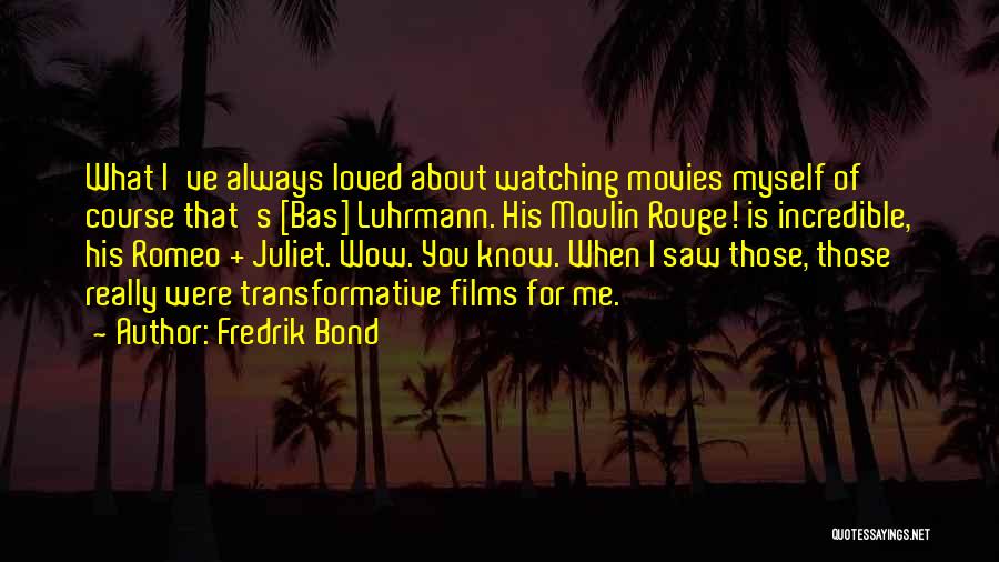 Fredrik Bond Quotes: What I've Always Loved About Watching Movies Myself Of Course That's [bas] Luhrmann. His Moulin Rouge! Is Incredible, His Romeo