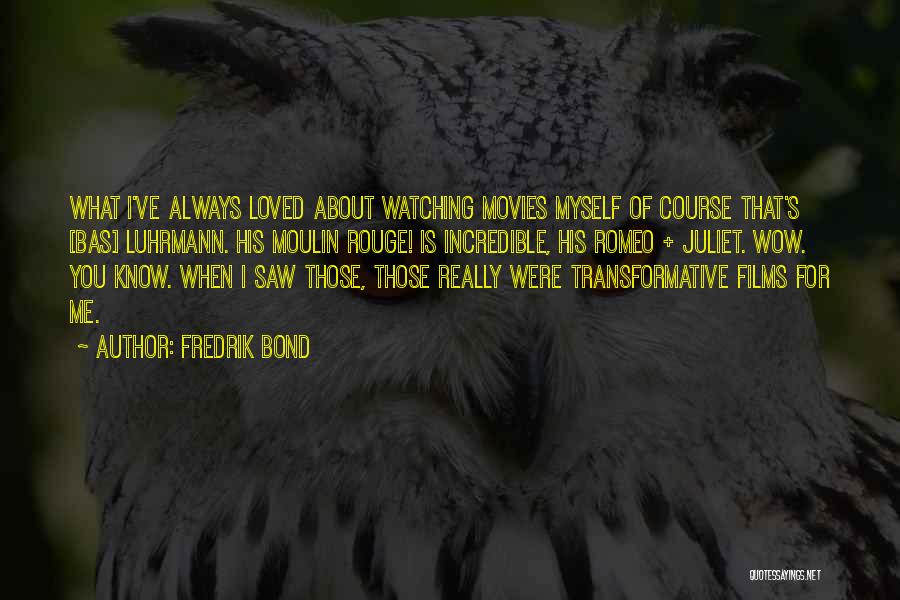 Fredrik Bond Quotes: What I've Always Loved About Watching Movies Myself Of Course That's [bas] Luhrmann. His Moulin Rouge! Is Incredible, His Romeo