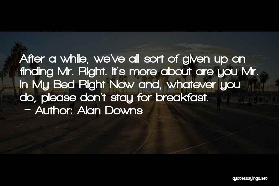 Alan Downs Quotes: After A While, We've All Sort Of Given Up On Finding Mr. Right. It's More About Are You Mr. In-my-bed-right-now