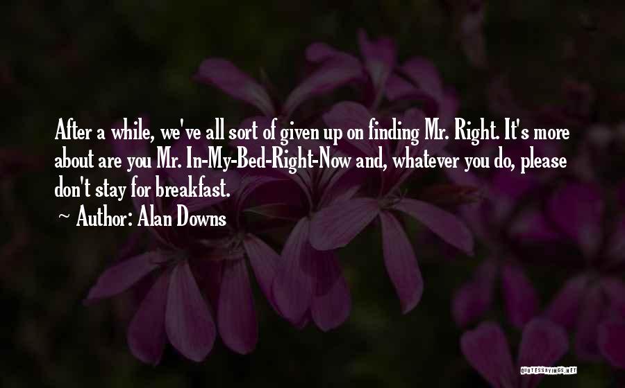 Alan Downs Quotes: After A While, We've All Sort Of Given Up On Finding Mr. Right. It's More About Are You Mr. In-my-bed-right-now