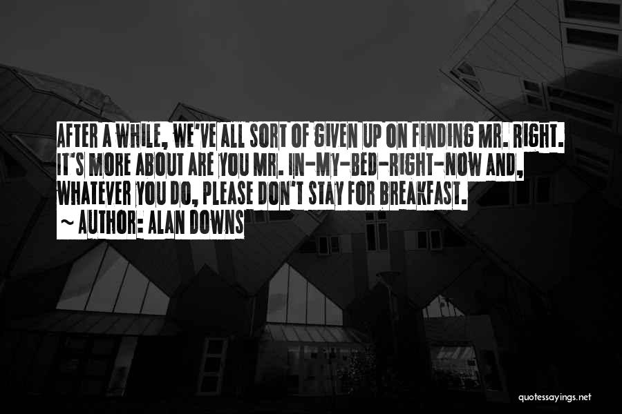 Alan Downs Quotes: After A While, We've All Sort Of Given Up On Finding Mr. Right. It's More About Are You Mr. In-my-bed-right-now