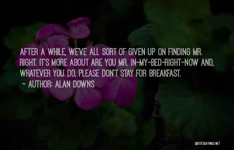 Alan Downs Quotes: After A While, We've All Sort Of Given Up On Finding Mr. Right. It's More About Are You Mr. In-my-bed-right-now