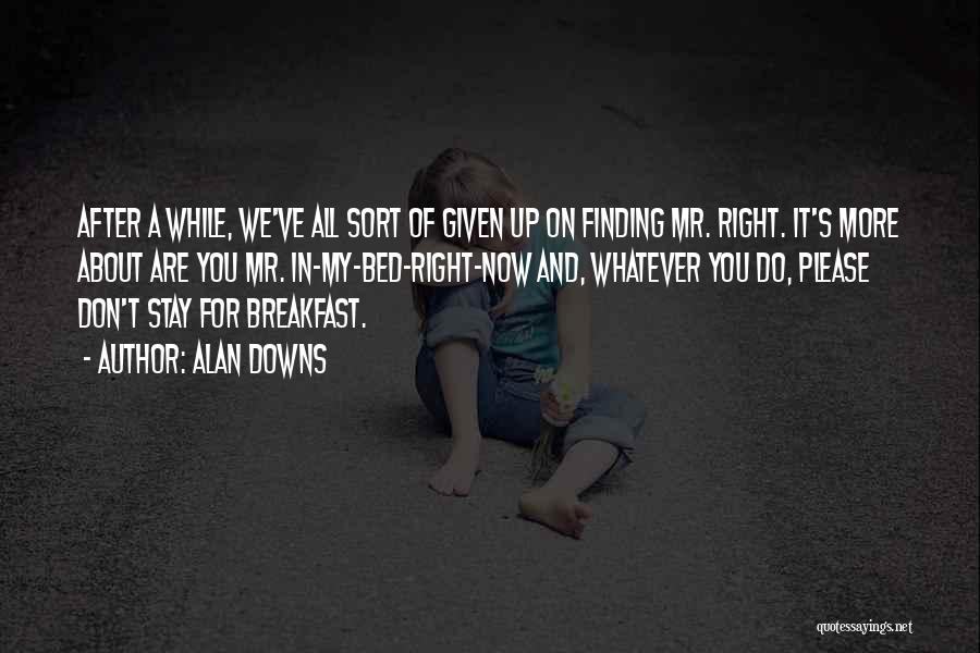 Alan Downs Quotes: After A While, We've All Sort Of Given Up On Finding Mr. Right. It's More About Are You Mr. In-my-bed-right-now