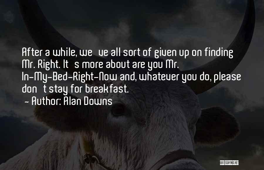 Alan Downs Quotes: After A While, We've All Sort Of Given Up On Finding Mr. Right. It's More About Are You Mr. In-my-bed-right-now