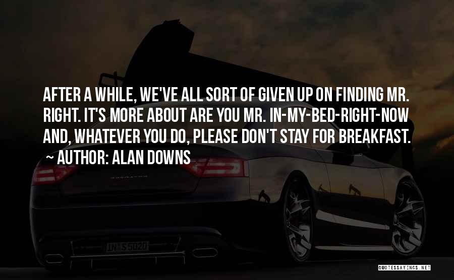 Alan Downs Quotes: After A While, We've All Sort Of Given Up On Finding Mr. Right. It's More About Are You Mr. In-my-bed-right-now