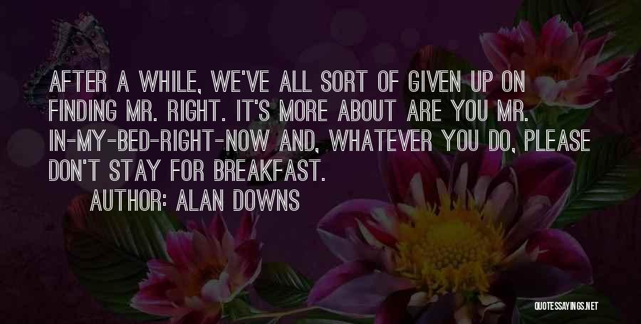 Alan Downs Quotes: After A While, We've All Sort Of Given Up On Finding Mr. Right. It's More About Are You Mr. In-my-bed-right-now