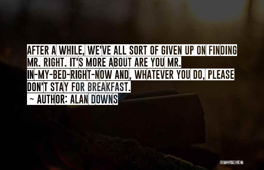 Alan Downs Quotes: After A While, We've All Sort Of Given Up On Finding Mr. Right. It's More About Are You Mr. In-my-bed-right-now