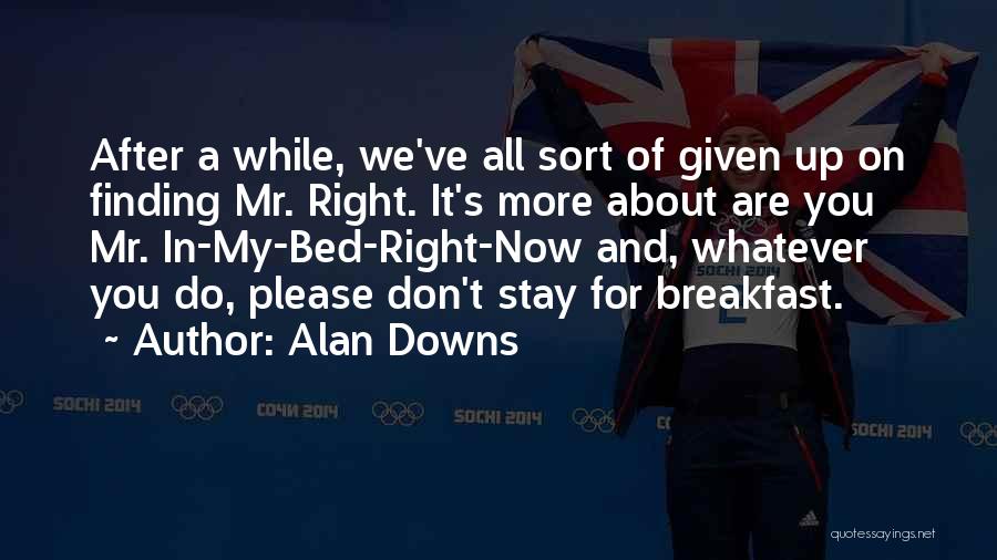 Alan Downs Quotes: After A While, We've All Sort Of Given Up On Finding Mr. Right. It's More About Are You Mr. In-my-bed-right-now