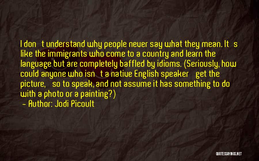 Jodi Picoult Quotes: I Don't Understand Why People Never Say What They Mean. It's Like The Immigrants Who Come To A Country And