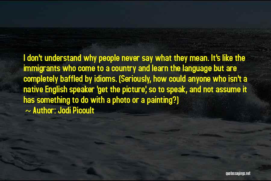 Jodi Picoult Quotes: I Don't Understand Why People Never Say What They Mean. It's Like The Immigrants Who Come To A Country And