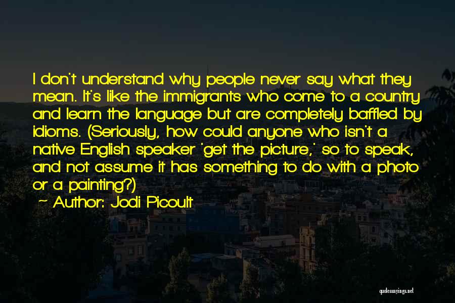 Jodi Picoult Quotes: I Don't Understand Why People Never Say What They Mean. It's Like The Immigrants Who Come To A Country And