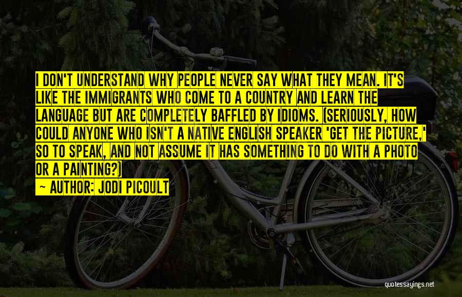 Jodi Picoult Quotes: I Don't Understand Why People Never Say What They Mean. It's Like The Immigrants Who Come To A Country And