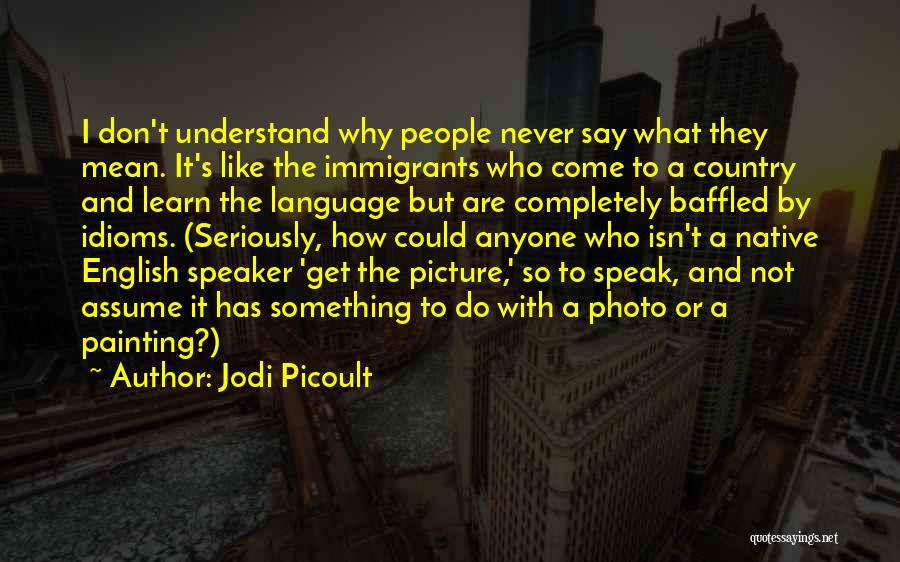 Jodi Picoult Quotes: I Don't Understand Why People Never Say What They Mean. It's Like The Immigrants Who Come To A Country And