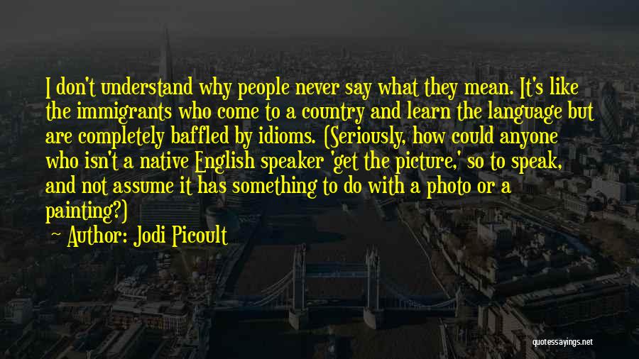 Jodi Picoult Quotes: I Don't Understand Why People Never Say What They Mean. It's Like The Immigrants Who Come To A Country And