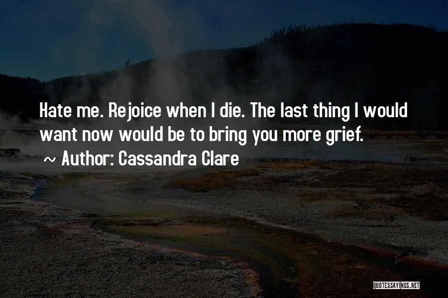 Cassandra Clare Quotes: Hate Me. Rejoice When I Die. The Last Thing I Would Want Now Would Be To Bring You More Grief.