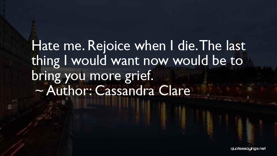 Cassandra Clare Quotes: Hate Me. Rejoice When I Die. The Last Thing I Would Want Now Would Be To Bring You More Grief.