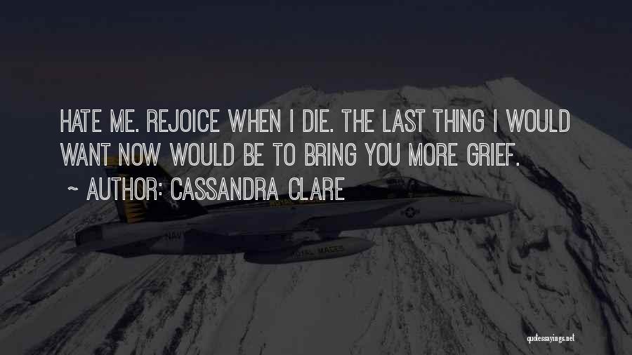 Cassandra Clare Quotes: Hate Me. Rejoice When I Die. The Last Thing I Would Want Now Would Be To Bring You More Grief.