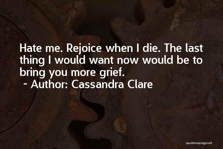 Cassandra Clare Quotes: Hate Me. Rejoice When I Die. The Last Thing I Would Want Now Would Be To Bring You More Grief.