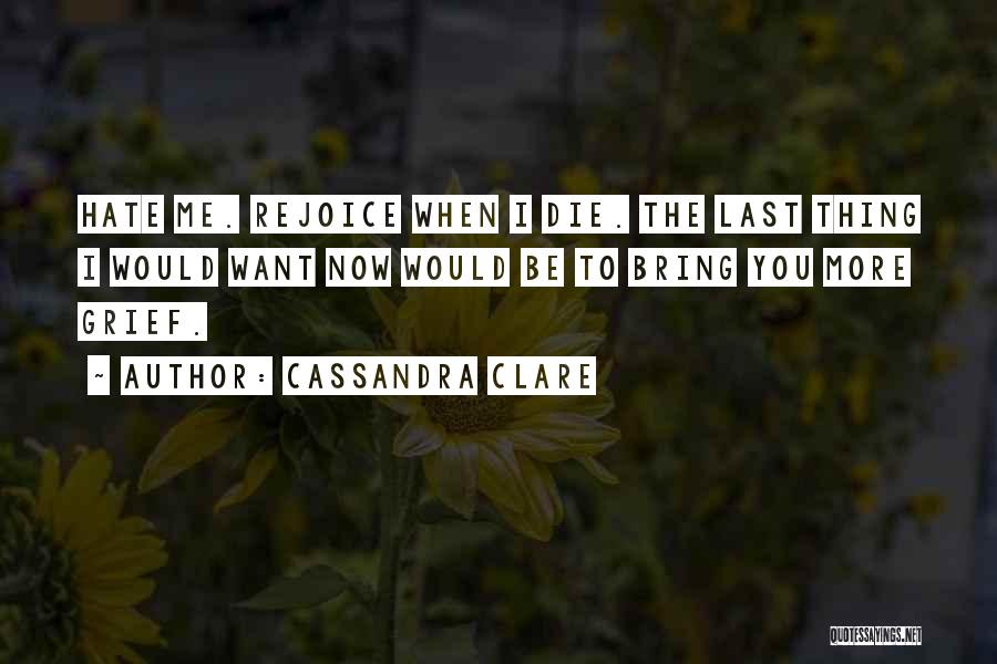 Cassandra Clare Quotes: Hate Me. Rejoice When I Die. The Last Thing I Would Want Now Would Be To Bring You More Grief.