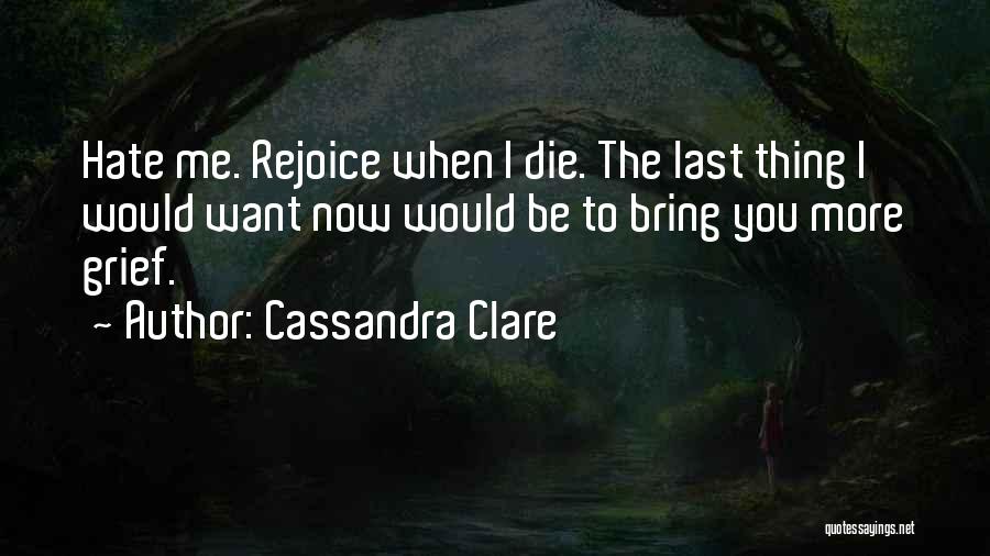 Cassandra Clare Quotes: Hate Me. Rejoice When I Die. The Last Thing I Would Want Now Would Be To Bring You More Grief.