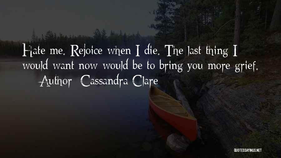 Cassandra Clare Quotes: Hate Me. Rejoice When I Die. The Last Thing I Would Want Now Would Be To Bring You More Grief.