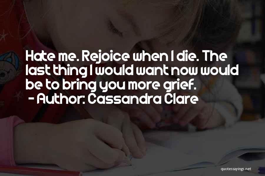 Cassandra Clare Quotes: Hate Me. Rejoice When I Die. The Last Thing I Would Want Now Would Be To Bring You More Grief.