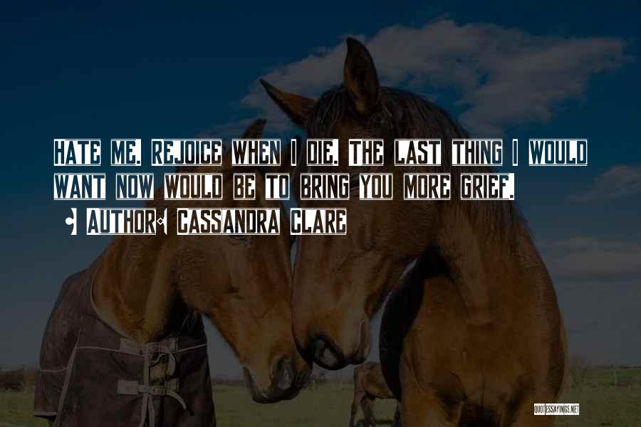 Cassandra Clare Quotes: Hate Me. Rejoice When I Die. The Last Thing I Would Want Now Would Be To Bring You More Grief.