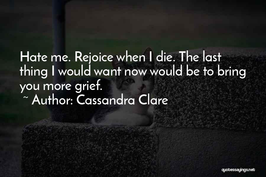 Cassandra Clare Quotes: Hate Me. Rejoice When I Die. The Last Thing I Would Want Now Would Be To Bring You More Grief.