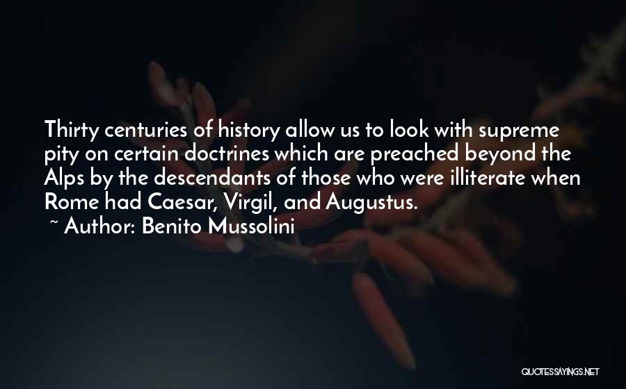 Benito Mussolini Quotes: Thirty Centuries Of History Allow Us To Look With Supreme Pity On Certain Doctrines Which Are Preached Beyond The Alps